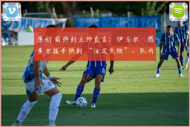 原创 前热刺主帅直言:伊戈尔・图多尔接手热刺 “注定失败”,队内氛围 “ toxic 至极”