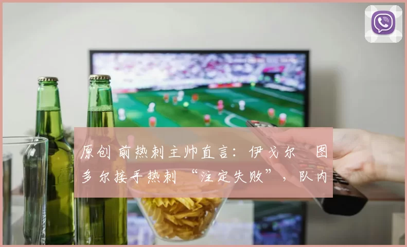 原创 前热刺主帅直言:伊戈尔・图多尔接手热刺 “注定失败”,队内氛围 “ toxic 至极”