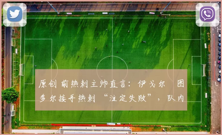 原创 前热刺主帅直言：伊戈尔・图多尔接手热刺 “注定失败”，队内氛围 “ toxic 至极”