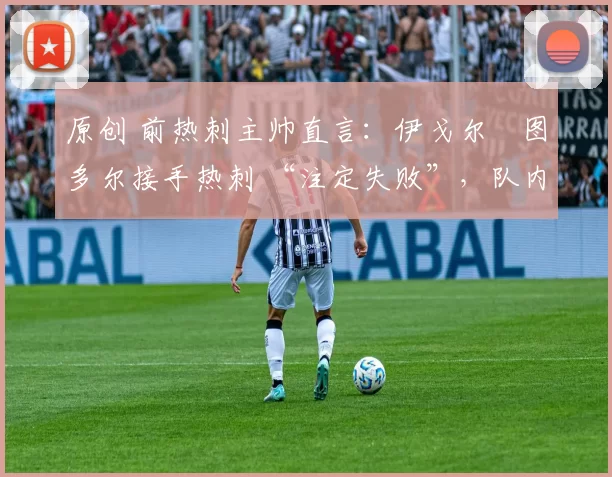 原创 前热刺主帅直言：伊戈尔・图多尔接手热刺 “注定失败”，队内氛围 “ toxic 至极”