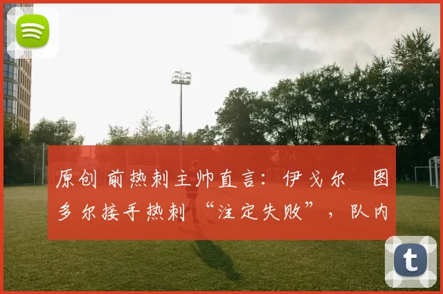 原创 前热刺主帅直言:伊戈尔・图多尔接手热刺 “注定失败”,队内氛围 “ toxic 至极”