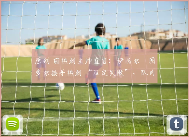 原创 前热刺主帅直言：伊戈尔・图多尔接手热刺 “注定失败”，队内氛围 “ toxic 至极”