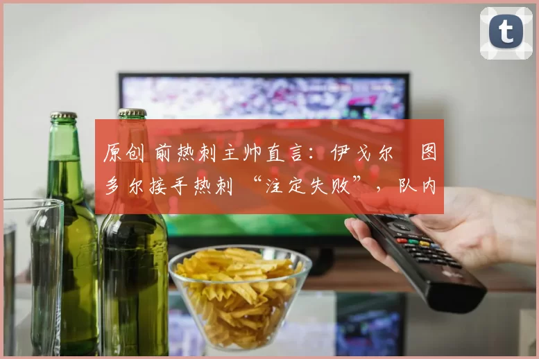 原创 前热刺主帅直言：伊戈尔・图多尔接手热刺 “注定失败”，队内氛围 “ toxic 至极”