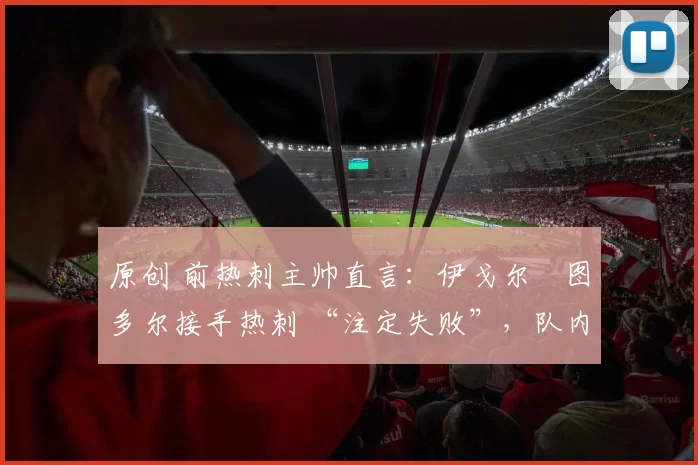 原创 前热刺主帅直言：伊戈尔・图多尔接手热刺 “注定失败”，队内氛围 “ toxic 至极”