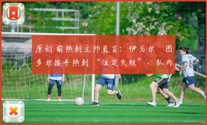 原创 前热刺主帅直言：伊戈尔・图多尔接手热刺 “注定失败”，队内氛围 “ toxic 至极”