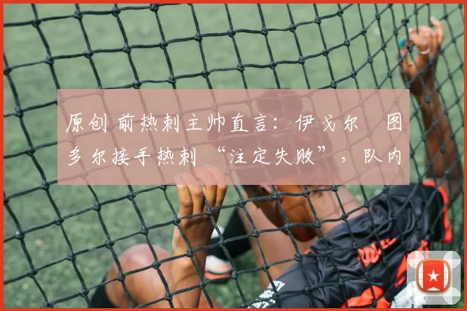 原创 前热刺主帅直言:伊戈尔・图多尔接手热刺 “注定失败”,队内氛围 “ toxic 至极”