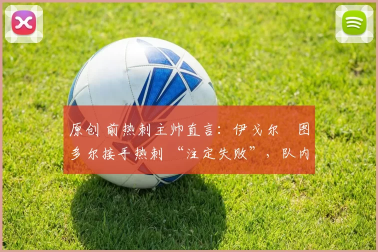 原创 前热刺主帅直言：伊戈尔・图多尔接手热刺 “注定失败”，队内氛围 “ toxic 至极”