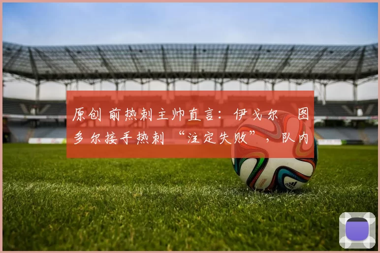 原创 前热刺主帅直言：伊戈尔・图多尔接手热刺 “注定失败”，队内氛围 “ toxic 至极”