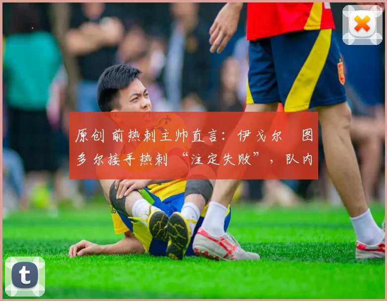 原创 前热刺主帅直言:伊戈尔・图多尔接手热刺 “注定失败”,队内氛围 “ toxic 至极”