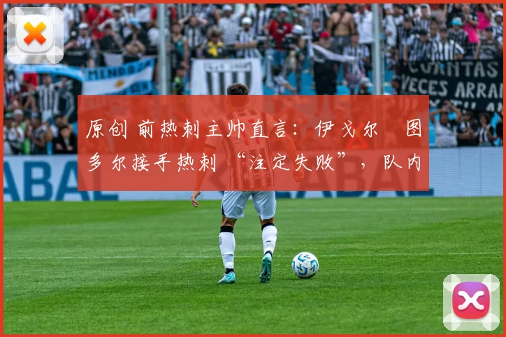 原创 前热刺主帅直言:伊戈尔・图多尔接手热刺 “注定失败”,队内氛围 “ toxic 至极”