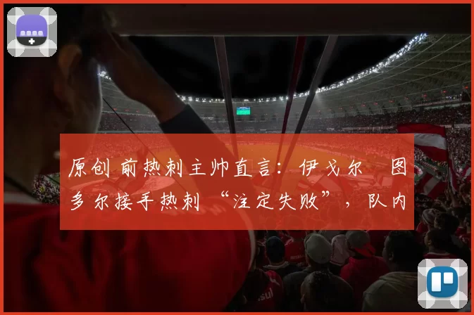 原创 前热刺主帅直言：伊戈尔・图多尔接手热刺 “注定失败”，队内氛围 “ toxic 至极”