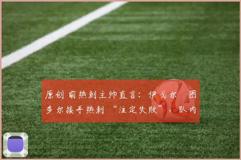 原创 前热刺主帅直言：伊戈尔・图多尔接手热刺 “注定失败”，队内氛围 “ toxic 至极”