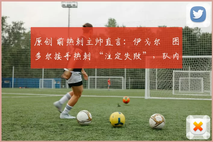 原创 前热刺主帅直言:伊戈尔・图多尔接手热刺 “注定失败”,队内氛围 “ toxic 至极”