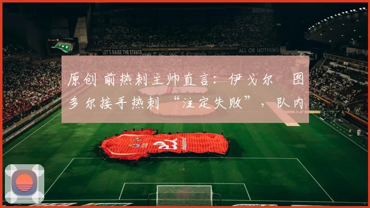 原创 前热刺主帅直言：伊戈尔・图多尔接手热刺 “注定失败”，队内氛围 “ toxic 至极”