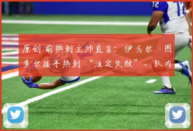 原创 前热刺主帅直言：伊戈尔・图多尔接手热刺 “注定失败”，队内氛围 “ toxic 至极”