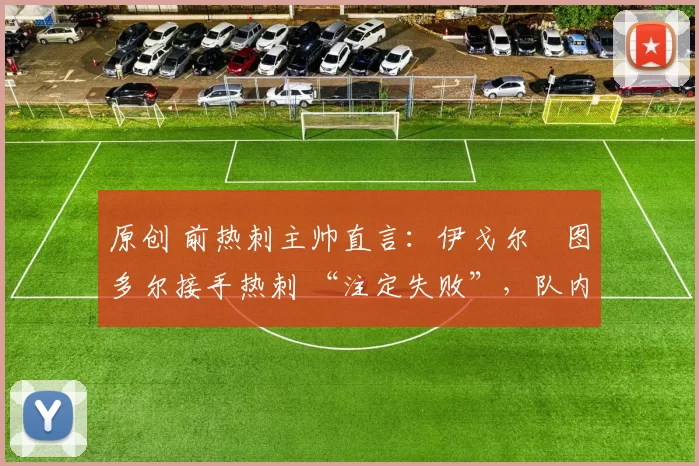 原创 前热刺主帅直言：伊戈尔・图多尔接手热刺 “注定失败”，队内氛围 “ toxic 至极”