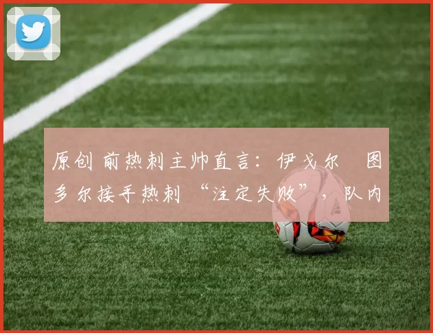 原创 前热刺主帅直言：伊戈尔・图多尔接手热刺 “注定失败”，队内氛围 “ toxic 至极”