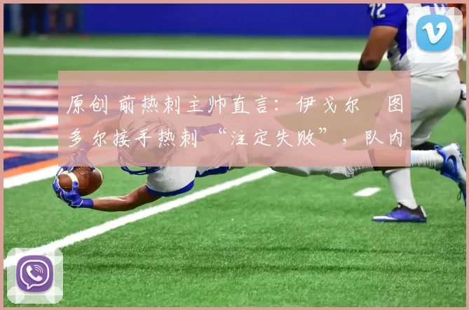 原创 前热刺主帅直言:伊戈尔・图多尔接手热刺 “注定失败”,队内氛围 “ toxic 至极”