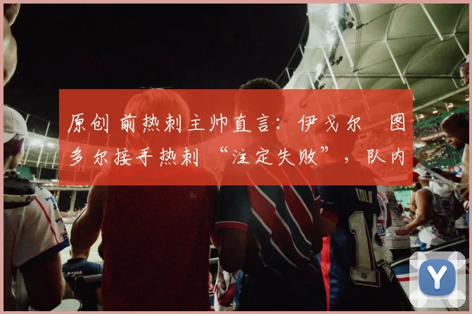 原创 前热刺主帅直言：伊戈尔・图多尔接手热刺 “注定失败”，队内氛围 “ toxic 至极”