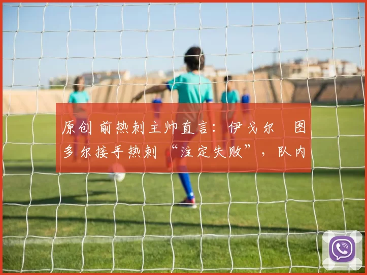 原创 前热刺主帅直言:伊戈尔・图多尔接手热刺 “注定失败”,队内氛围 “ toxic 至极”