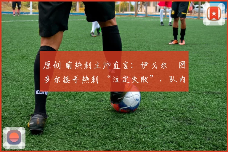 原创 前热刺主帅直言:伊戈尔・图多尔接手热刺 “注定失败”,队内氛围 “ toxic 至极”