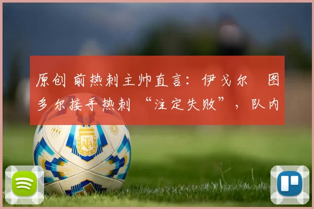 原创 前热刺主帅直言：伊戈尔・图多尔接手热刺 “注定失败”，队内氛围 “ toxic 至极”