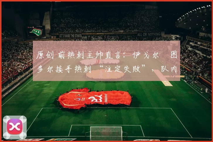 原创 前热刺主帅直言：伊戈尔・图多尔接手热刺 “注定失败”，队内氛围 “ toxic 至极”