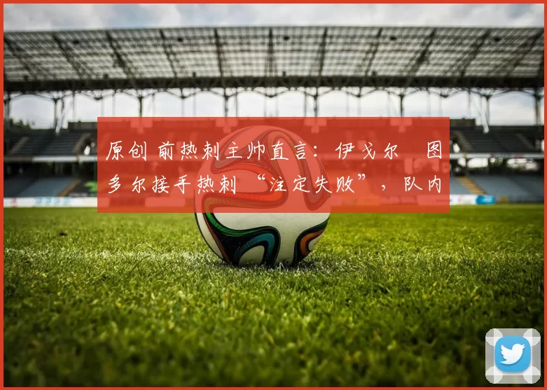 原创 前热刺主帅直言：伊戈尔・图多尔接手热刺 “注定失败”，队内氛围 “ toxic 至极”