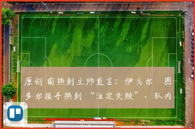 原创 前热刺主帅直言：伊戈尔・图多尔接手热刺 “注定失败”，队内氛围 “ toxic 至极”