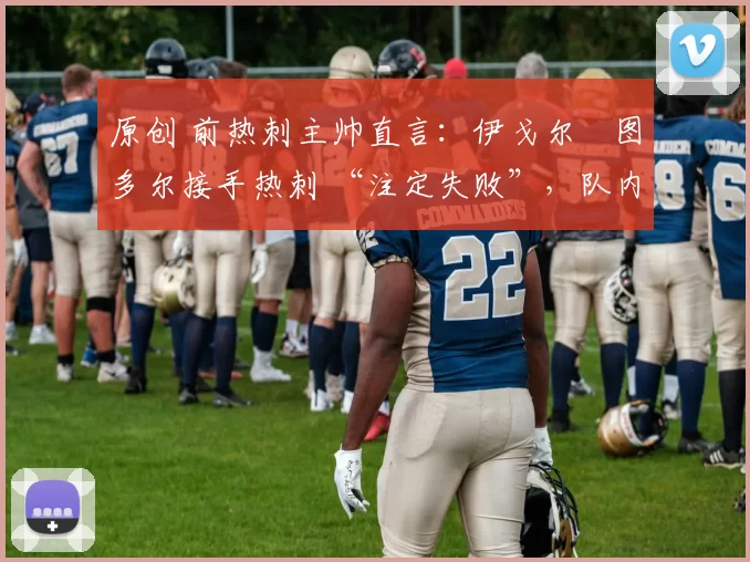 原创 前热刺主帅直言：伊戈尔・图多尔接手热刺 “注定失败”，队内氛围 “ toxic 至极”