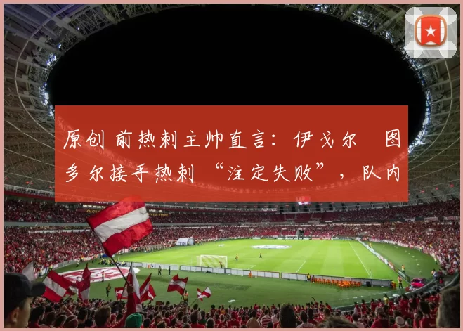 原创 前热刺主帅直言：伊戈尔・图多尔接手热刺 “注定失败”，队内氛围 “ toxic 至极”