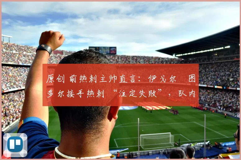 原创 前热刺主帅直言：伊戈尔・图多尔接手热刺 “注定失败”，队内氛围 “ toxic 至极”