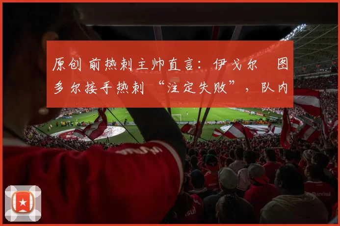 原创 前热刺主帅直言：伊戈尔・图多尔接手热刺 “注定失败”，队内氛围 “ toxic 至极”