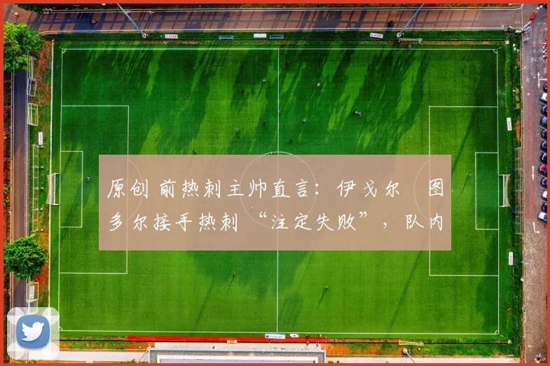 原创 前热刺主帅直言:伊戈尔・图多尔接手热刺 “注定失败”,队内氛围 “ toxic 至极”