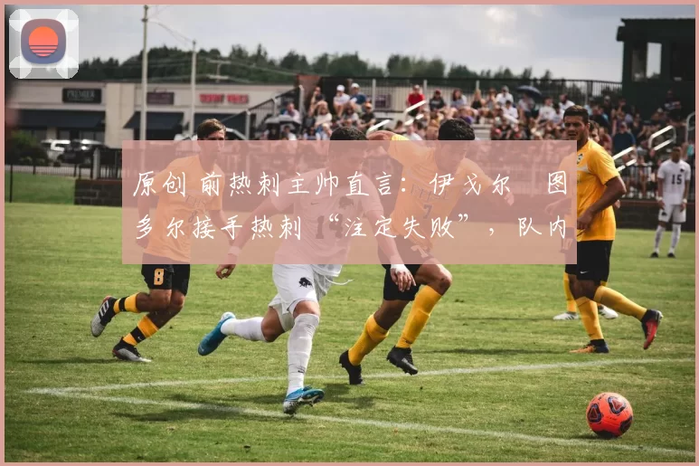 原创 前热刺主帅直言：伊戈尔・图多尔接手热刺 “注定失败”，队内氛围 “ toxic 至极”