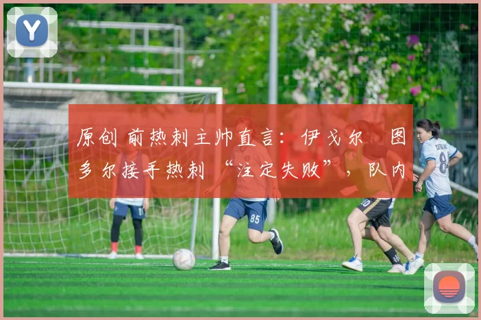 原创 前热刺主帅直言：伊戈尔・图多尔接手热刺 “注定失败”，队内氛围 “ toxic 至极”