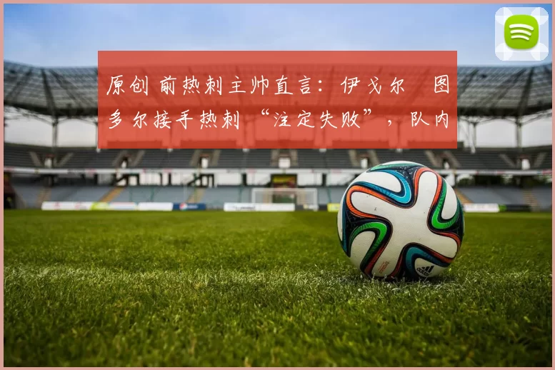原创 前热刺主帅直言：伊戈尔・图多尔接手热刺 “注定失败”，队内氛围 “ toxic 至极”