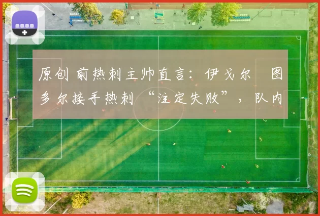 原创 前热刺主帅直言:伊戈尔・图多尔接手热刺 “注定失败”,队内氛围 “ toxic 至极”