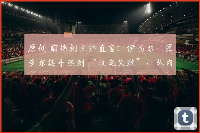 原创 前热刺主帅直言：伊戈尔・图多尔接手热刺 “注定失败”，队内氛围 “ toxic 至极”