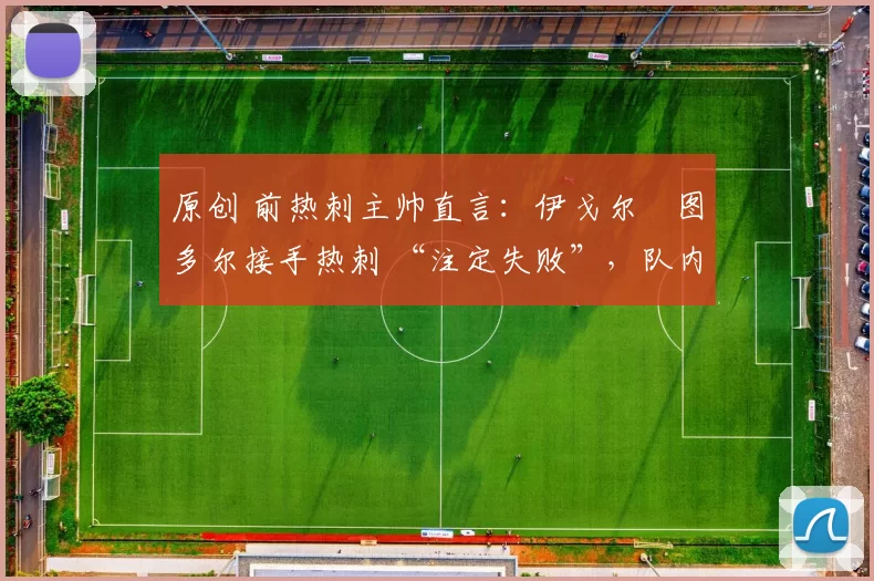 原创 前热刺主帅直言:伊戈尔・图多尔接手热刺 “注定失败”,队内氛围 “ toxic 至极”