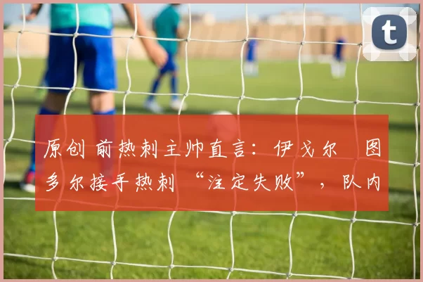 原创 前热刺主帅直言：伊戈尔・图多尔接手热刺 “注定失败”，队内氛围 “ toxic 至极”