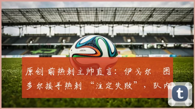 原创 前热刺主帅直言：伊戈尔・图多尔接手热刺 “注定失败”，队内氛围 “ toxic 至极”