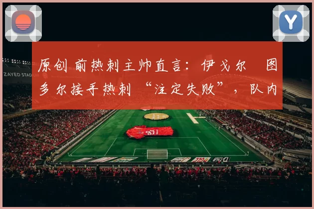 原创 前热刺主帅直言：伊戈尔・图多尔接手热刺 “注定失败”，队内氛围 “ toxic 至极”