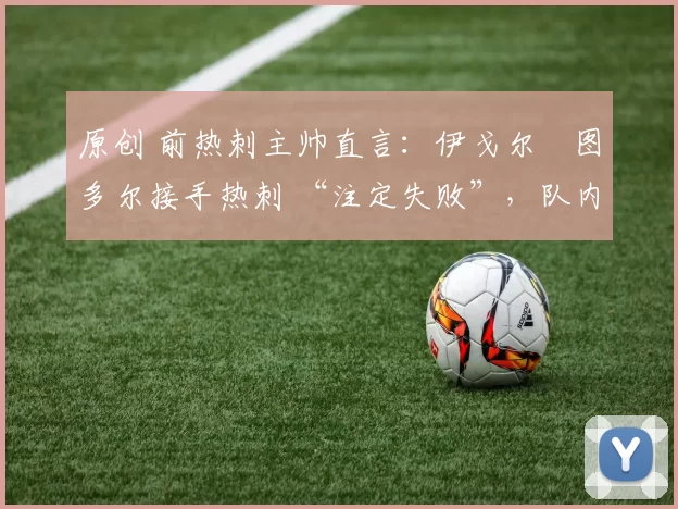 原创 前热刺主帅直言:伊戈尔・图多尔接手热刺 “注定失败”,队内氛围 “ toxic 至极”