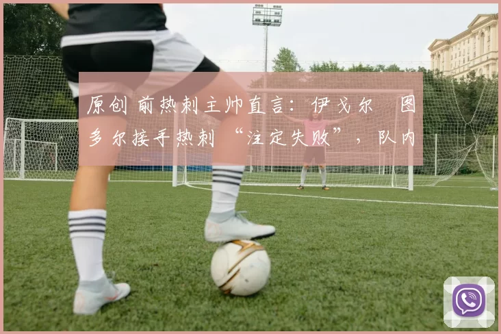 原创 前热刺主帅直言：伊戈尔・图多尔接手热刺 “注定失败”，队内氛围 “ toxic 至极”