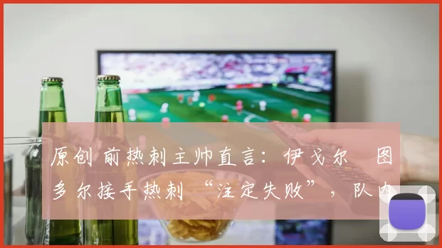 原创 前热刺主帅直言：伊戈尔・图多尔接手热刺 “注定失败”，队内氛围 “ toxic 至极”