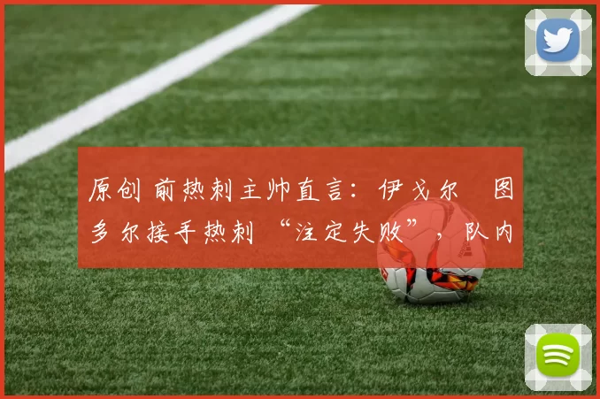 原创 前热刺主帅直言：伊戈尔・图多尔接手热刺 “注定失败”，队内氛围 “ toxic 至极”