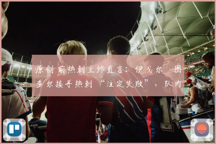 原创 前热刺主帅直言：伊戈尔・图多尔接手热刺 “注定失败”，队内氛围 “ toxic 至极”