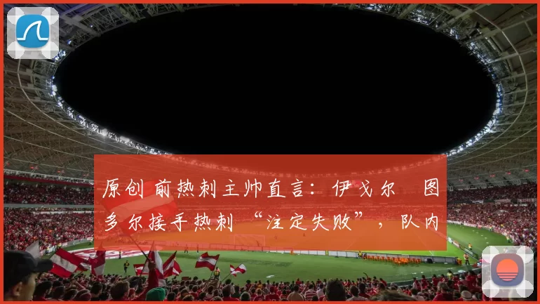 原创 前热刺主帅直言：伊戈尔・图多尔接手热刺 “注定失败”，队内氛围 “ toxic 至极”