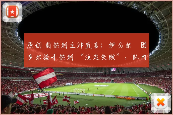 原创 前热刺主帅直言：伊戈尔・图多尔接手热刺 “注定失败”，队内氛围 “ toxic 至极”